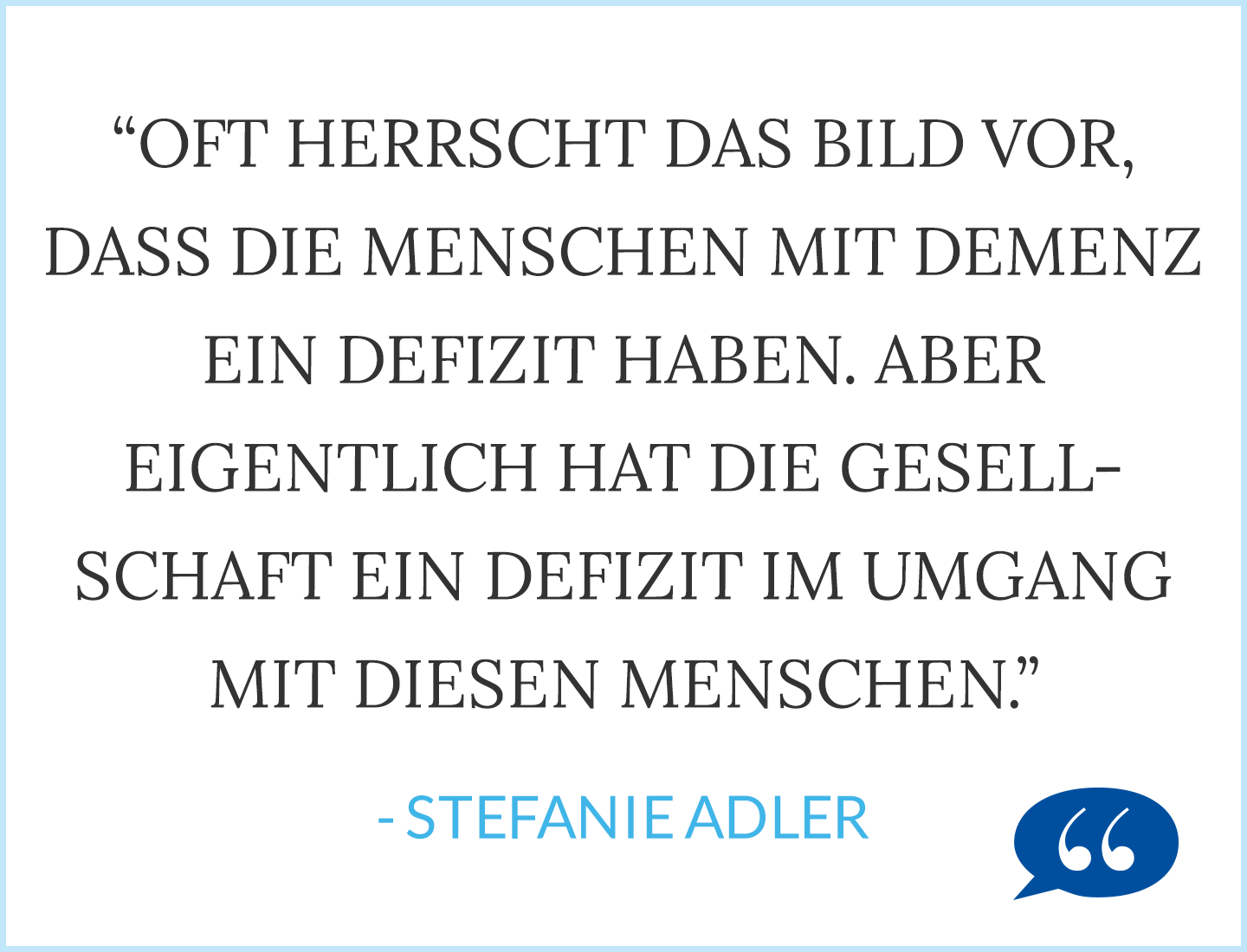 Zitat: Oft Herrscht das Bild vor, dass die Menschen mit Demenz ein Defizit haben. Aber eigentlich hat die Gesellschaft ein Defizit im Umgang mit diesen Menschen. - Stefanie Adler