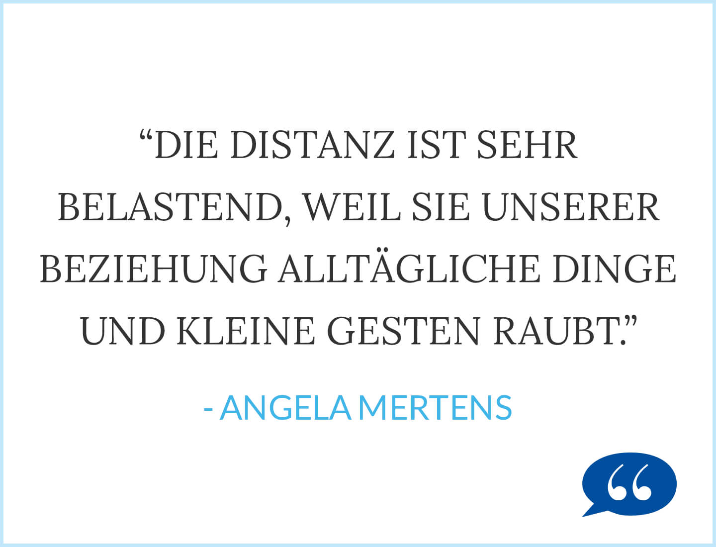 Zitat: Die Distanz ist sehr belastend, weil sie unserer Beziehung, alltägliche Dinge und kleine Gesten raubt. - Angela Mertens