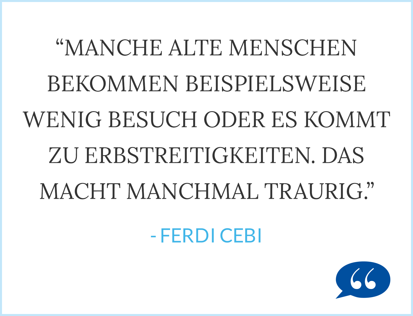 Zitat: Manche alte Menschen bekommen beispielsweise wenig Besuch oder es kommt zu Erbstreitigkeiten. Das macht manchmal traurig. - Ferdi Cebi