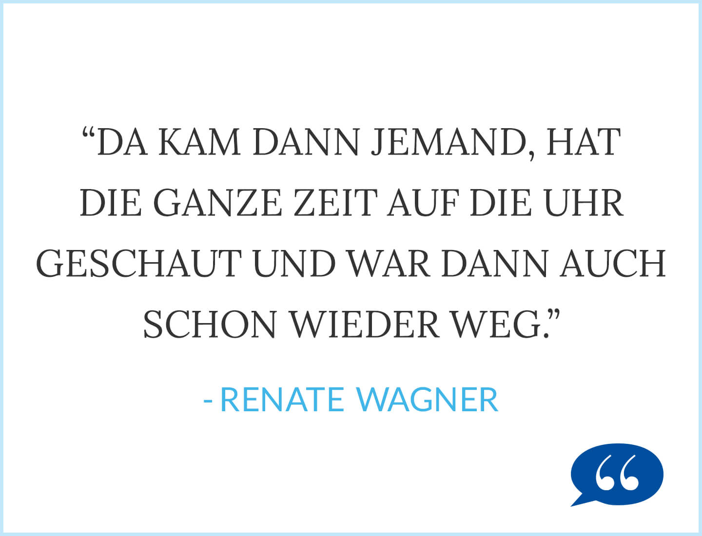 Zitat: Da kam dann jemand, hat die ganze Zeit auf die Uhr geschaut und war dann auch schon wieder weg. - Renate Wagner