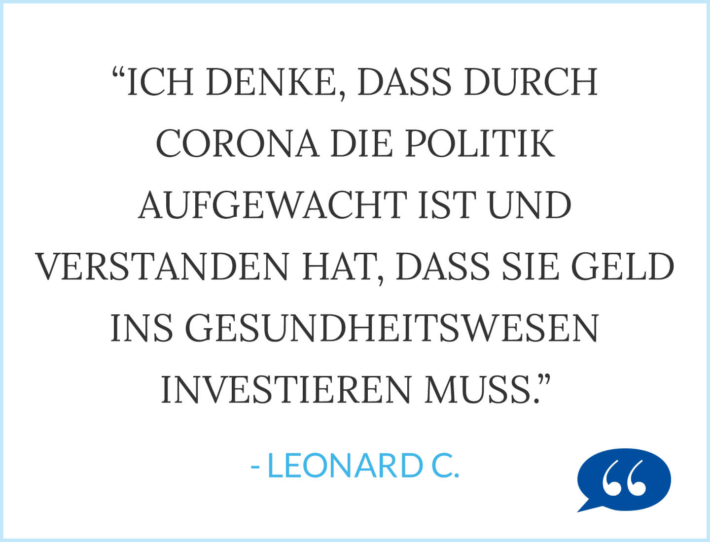 Zitat: Ich denke, dass durch Corona die Politik aufgewacht ist und verstanden hat, dass sie Geld ins Gesundheitswesen investieren muss. - Leonard C.